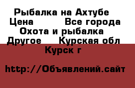 Рыбалка на Ахтубе › Цена ­ 500 - Все города Охота и рыбалка » Другое   . Курская обл.,Курск г.